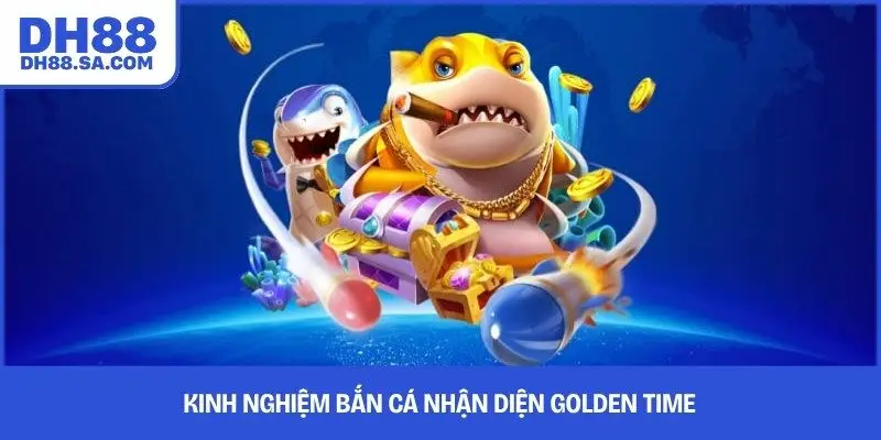 Kinh nghiệm bắn cá nhận diện golden time 