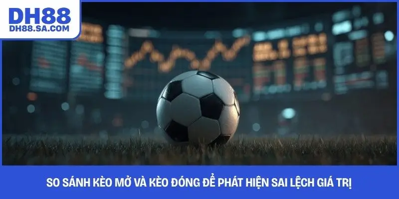 So sánh kèo mở và kèo đóng để phát hiện sai lệch giá trị 